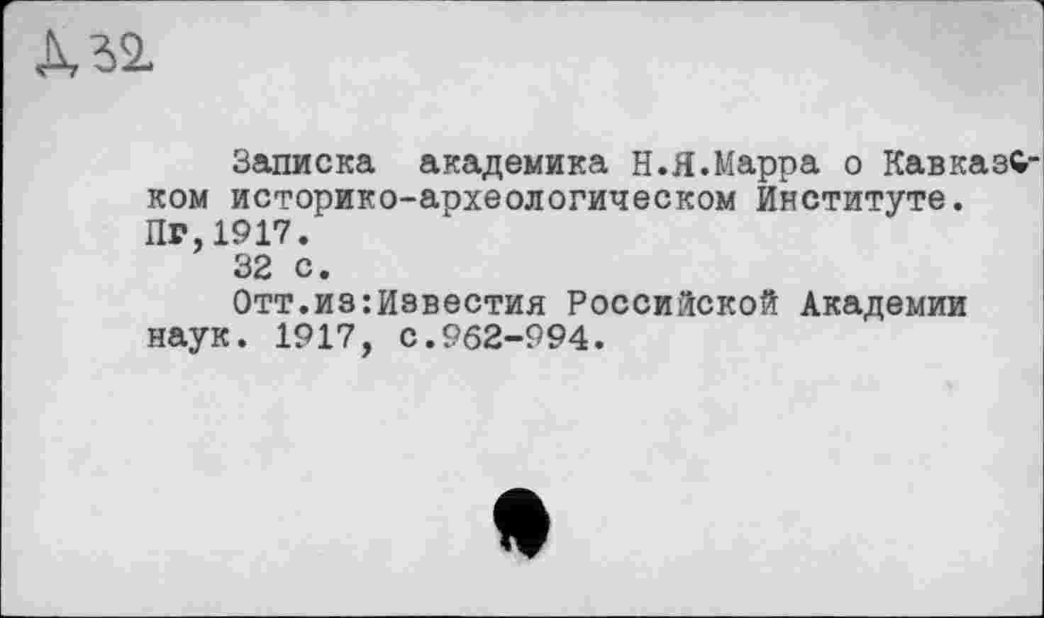 ﻿Записка академика Н.Я.Марра о Кавказ^ ком историко-археологическом Институте. Пг,1917.
32 с.
Отт.из:йзвестия Российской Академии наук. 1917, с.962-994.